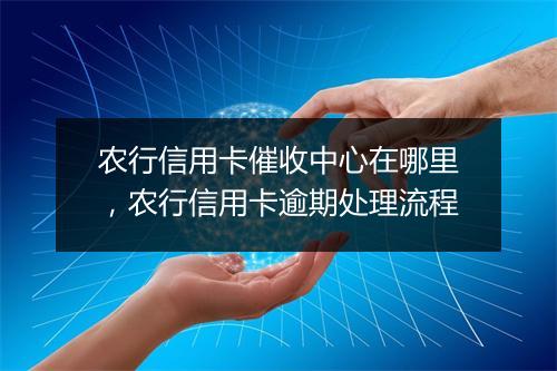 农行信用卡催收中心在哪里，农行信用卡逾期处理流程