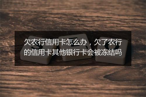 欠农行信用卡怎么办，欠了农行的信用卡其他银行卡会被冻结吗