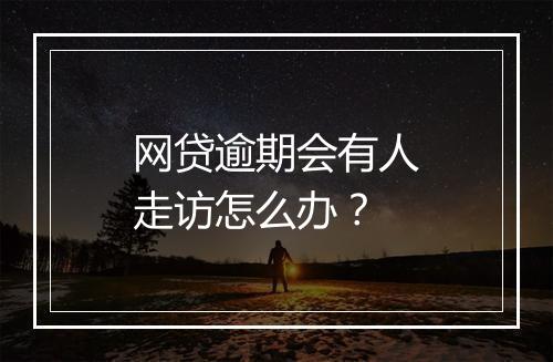 网贷逾期会有人走访怎么办？