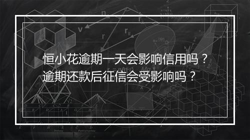 恒小花逾期一天会影响信用吗？逾期还款后征信会受影响吗？