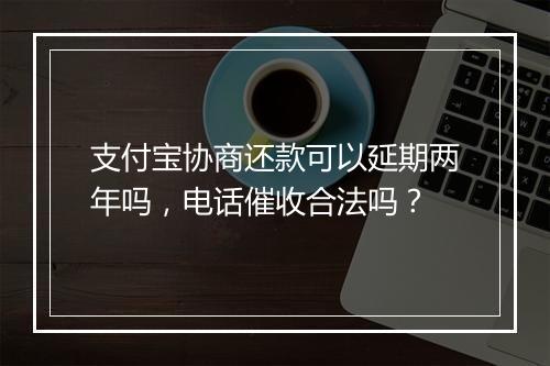 支付宝协商还款可以延期两年吗，电话催收合法吗？
