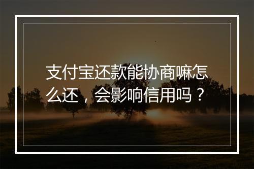 支付宝还款能协商嘛怎么还，会影响信用吗？