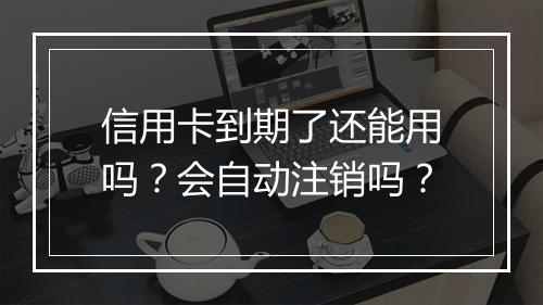 信用卡到期了还能用吗？会自动注销吗？