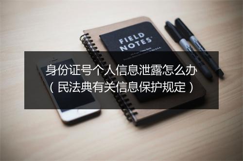 身份证号个人信息泄露怎么办（民法典有关信息保护规定）