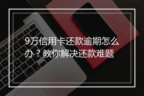 9万信用卡还款逾期怎么办？教你解决还款难题