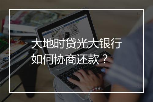 大地时贷光大银行如何协商还款？