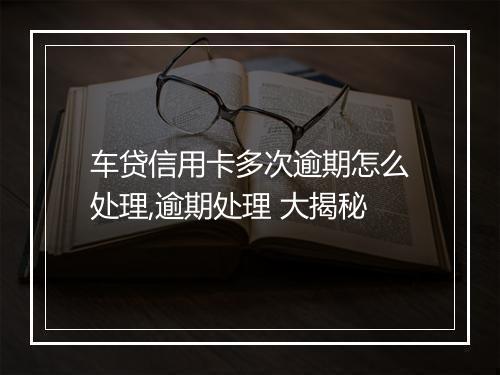 车贷信用卡多次逾期怎么处理,逾期处理 大揭秘