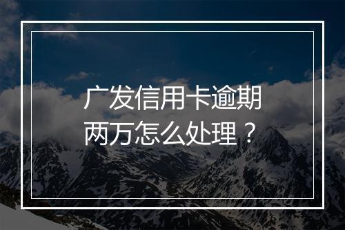 广发信用卡逾期两万怎么处理？