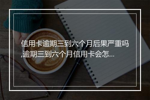 信用卡逾期三到六个月后果严重吗,逾期三到六个月信用卡会怎么样