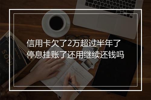信用卡欠了2万超过半年了停息挂账了还用继续还钱吗