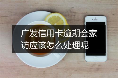 广发信用卡逾期会家访应该怎么处理呢