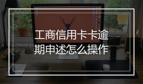 工商信用卡卡逾期申述怎么操作