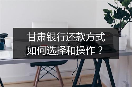 甘肃银行还款方式如何选择和操作？