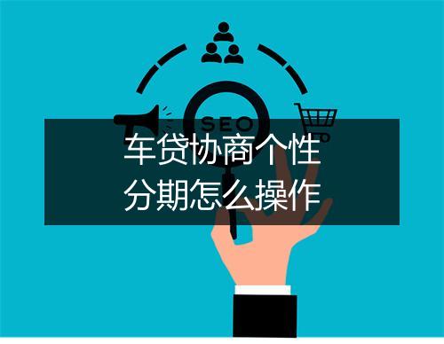 车贷协商个性分期怎么操作