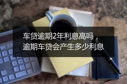 车贷逾期2年利息高吗，逾期车贷会产生多少利息