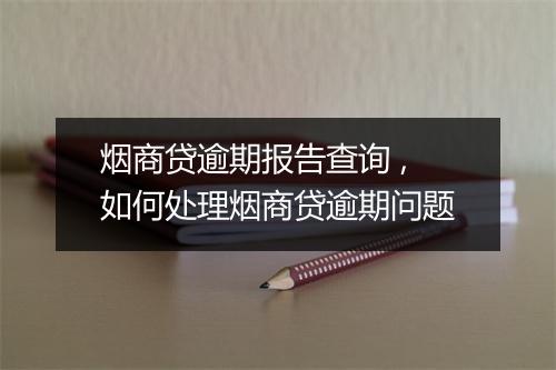 烟商贷逾期报告查询 ,如何处理烟商贷逾期问题