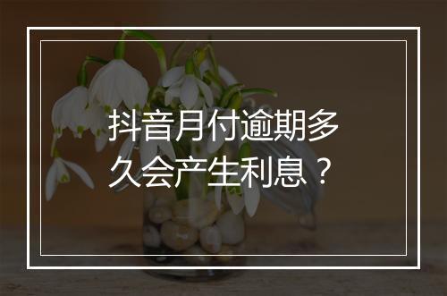 抖音月付逾期多久会产生利息？