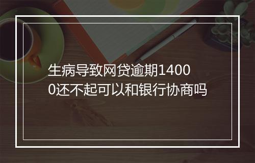 生病导致网贷逾期14000还不起可以和银行协商吗