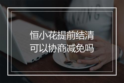 恒小花提前结清可以协商减免吗
