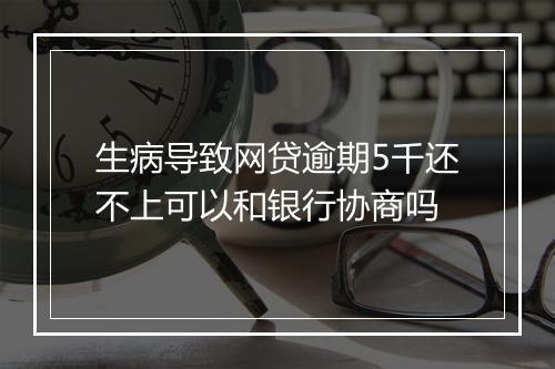 生病导致网贷逾期5千还不上可以和银行协商吗