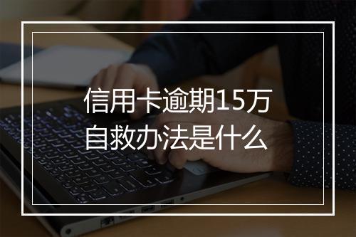 信用卡逾期15万自救办法是什么