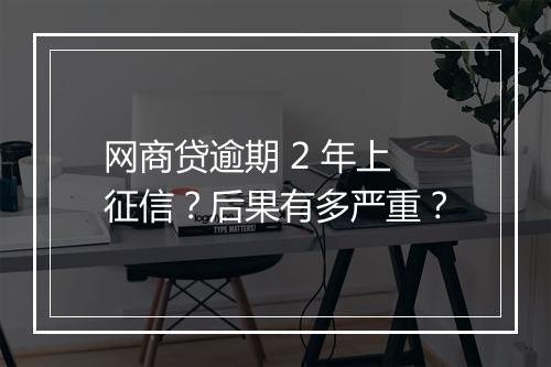 网商贷逾期 2 年上征信？后果有多严重？