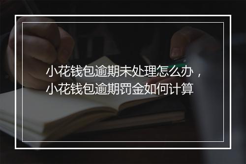 小花钱包逾期未处理怎么办，小花钱包逾期罚金如何计算