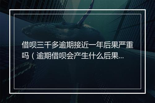 借呗三千多逾期接近一年后果严重吗（逾期借呗会产生什么后果）