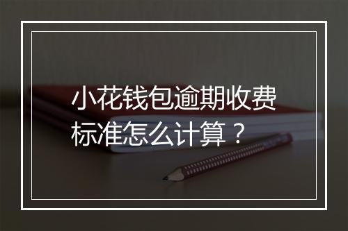 小花钱包逾期收费标准怎么计算？
