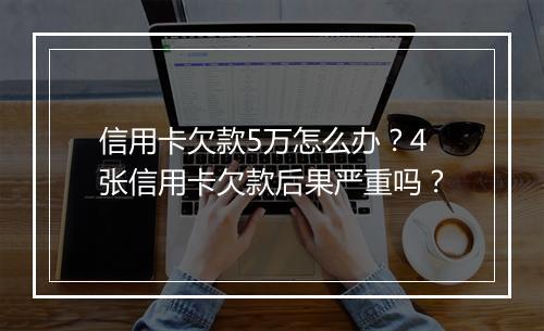 信用卡欠款5万怎么办？4张信用卡欠款后果严重吗？