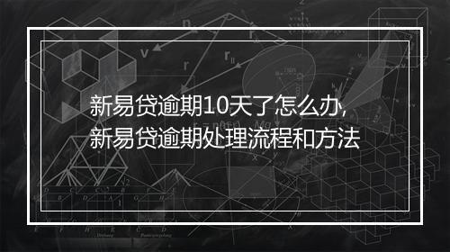 新易贷逾期10天了怎么办,新易贷逾期处理流程和方法