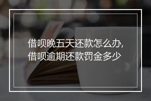 借呗晚五天还款怎么办,借呗逾期还款罚金多少