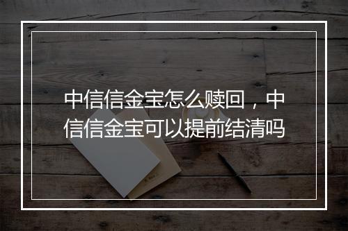 中信信金宝怎么赎回，中信信金宝可以提前结清吗