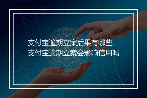 支付宝逾期立案后果有哪些,支付宝逾期立案会影响信用吗