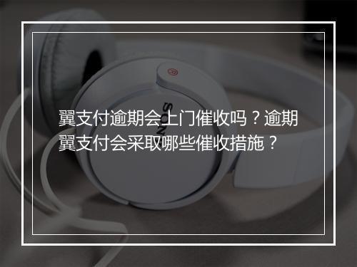 翼支付逾期会上门催收吗？逾期翼支付会采取哪些催收措施？