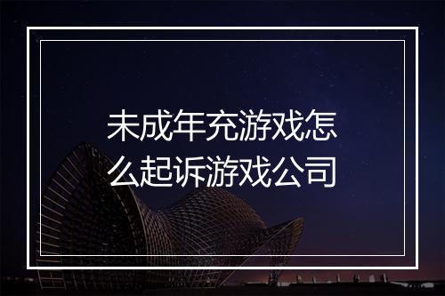 未成年充游戏怎么起诉游戏公司
