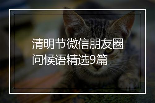 清明节微信朋友圈问候语精选9篇