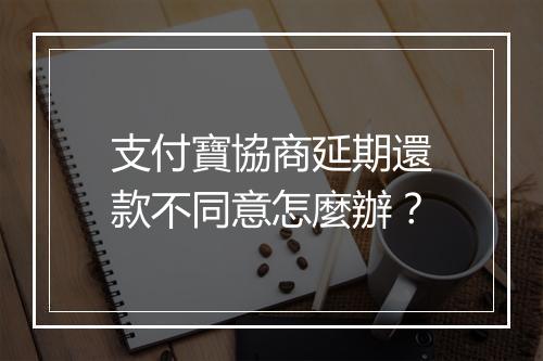 支付寶協商延期還款不同意怎麼辦？
