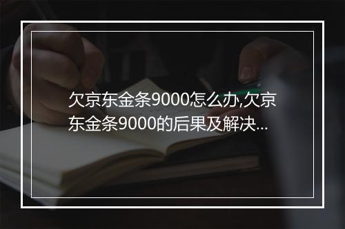 欠京东金条9000怎么办,欠京东金条9000的后果及解决方法