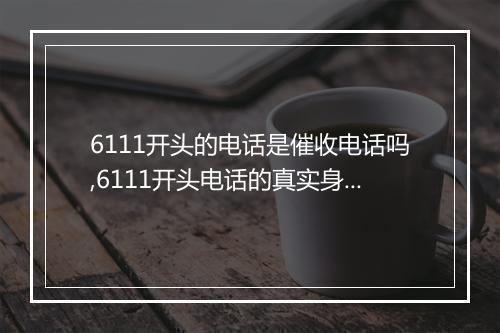 6111开头的电话是催收电话吗,6111开头电话的真实身份解密