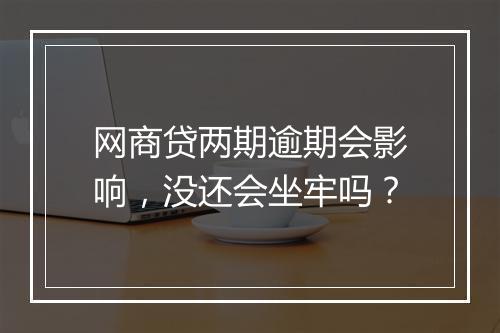 网商贷两期逾期会影响，没还会坐牢吗？