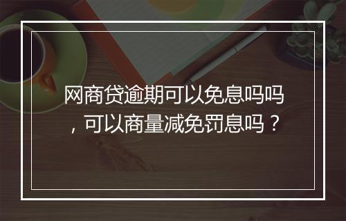 网商贷逾期可以免息吗吗，可以商量减免罚息吗？
