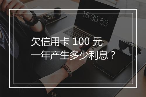 欠信用卡 100 元一年产生多少利息？