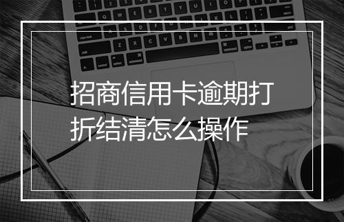 招商信用卡逾期打折结清怎么操作