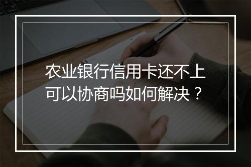 农业银行信用卡还不上可以协商吗如何解决？