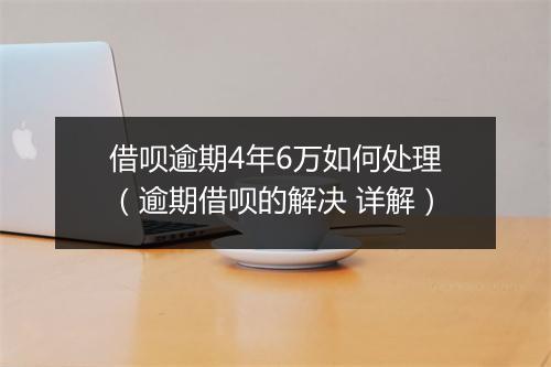 借呗逾期4年6万如何处理（逾期借呗的解决 详解）