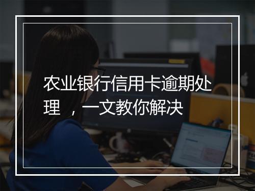 农业银行信用卡逾期处理 ，一文教你解决