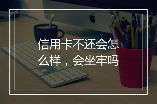 信用卡不还会怎么样，会坐牢吗