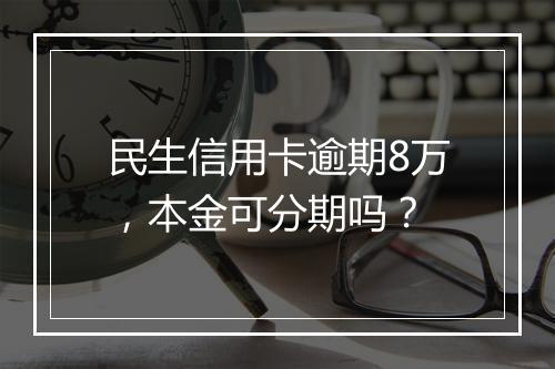 民生信用卡逾期8万，本金可分期吗？