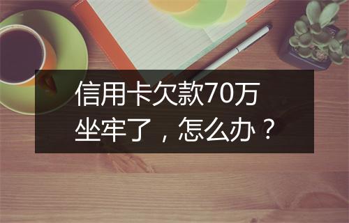 信用卡欠款70万坐牢了，怎么办？